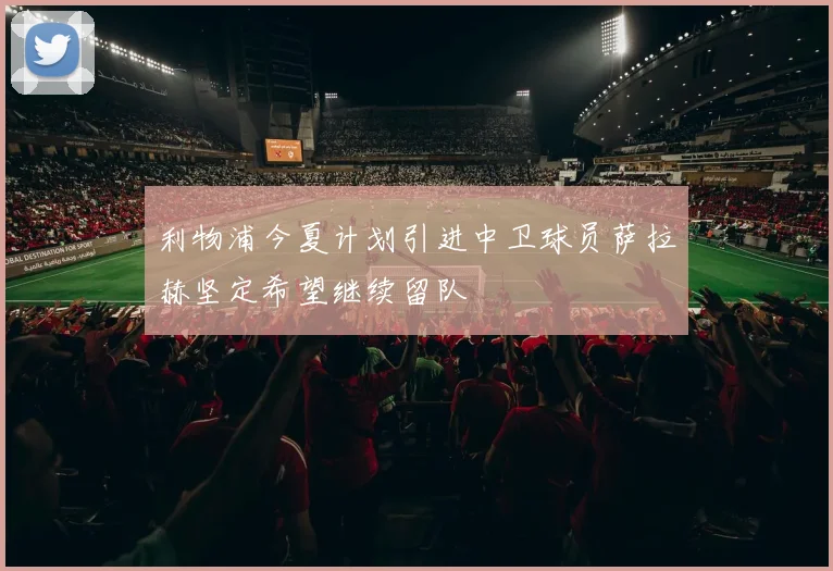 利物浦今夏计划引进中卫球员萨拉赫坚定希望继续留队