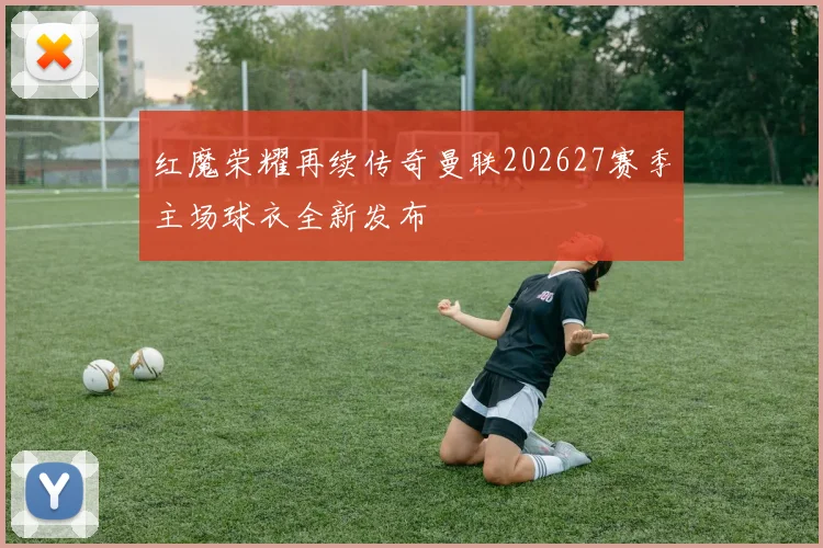 红魔荣耀再续传奇曼联202627赛季主场球衣全新发布