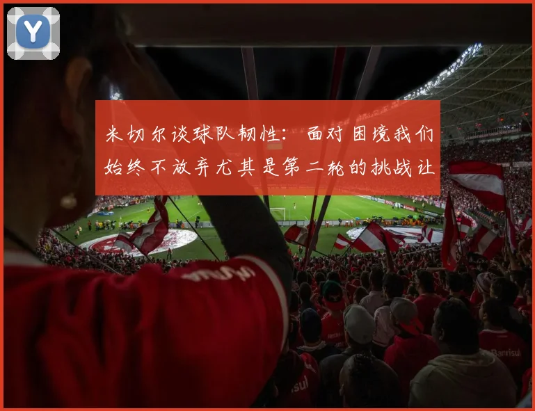米切尔谈球队韧性：面对困境我们始终不放弃尤其是第二轮的挑战让人印象深刻