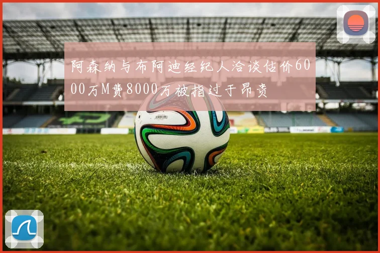 阿森纳与布阿迪经纪人洽谈估价6000万M费8000万被指过于昂贵