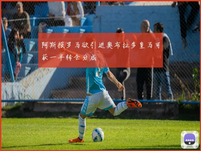 阿斯报罗马欲引进奥布拉多皇马可获一半转会分成