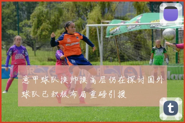 意甲球队换帅换高层仍在探讨国外球队已积极布局重磅引援