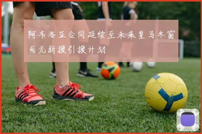 阿韦洛亚合同延续至未来皇马冬窗或无新援引援计划