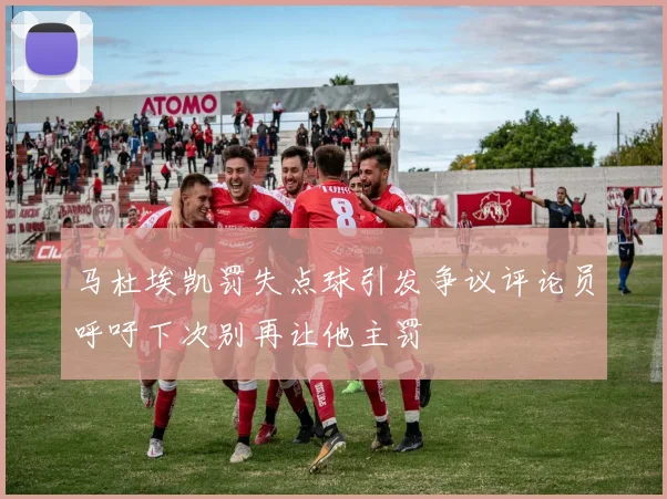马杜埃凯罚失点球引发争议评论员呼吁下次别再让他主罚