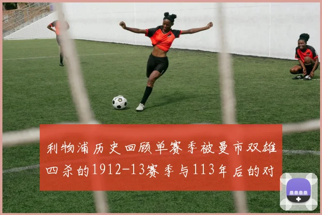 利物浦历史回顾单赛季被曼市双雄四杀的1912-13赛季与113年后的对比