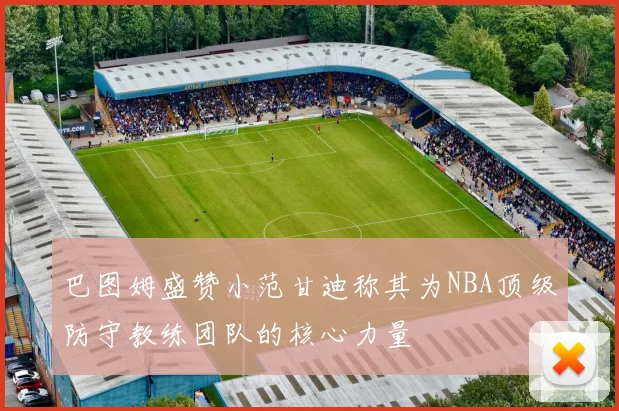巴图姆盛赞小范甘迪称其为NBA顶级防守教练团队的核心力量
