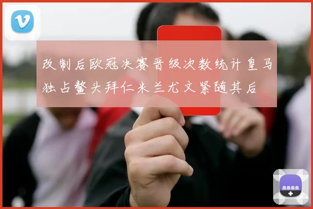 改制后欧冠决赛晋级次数统计皇马独占鳌头拜仁米兰尤文紧随其后