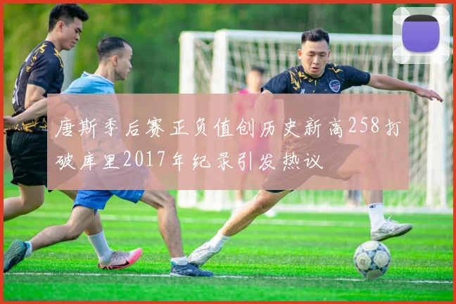 唐斯季后赛正负值创历史新高258打破库里2017年纪录引发热议