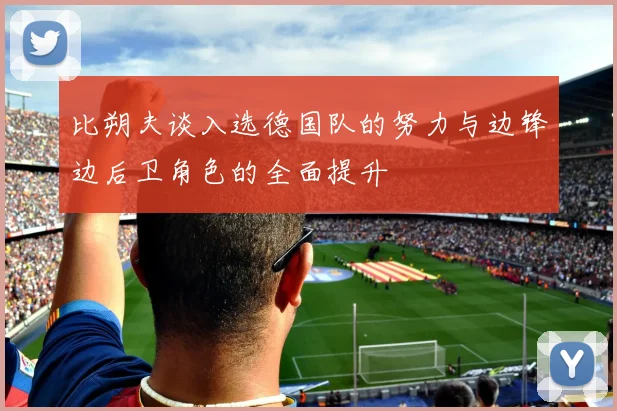 比朔夫谈入选德国队的努力与边锋边后卫角色的全面提升