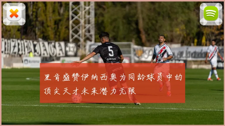 里肯盛赞伊纳西奥为同龄球员中的顶尖天才未来潜力无限