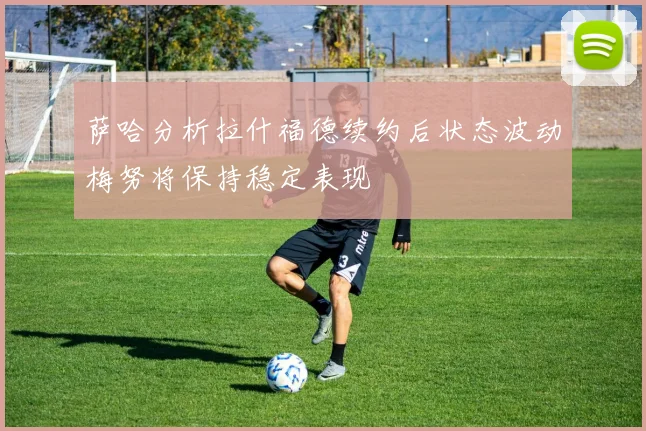萨哈分析拉什福德续约后状态波动梅努将保持稳定表现