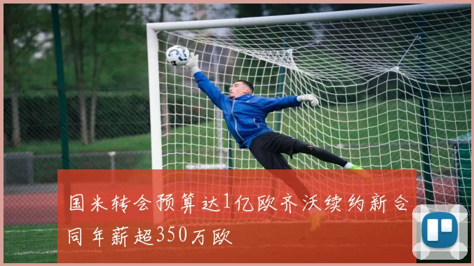国米转会预算达1亿欧齐沃续约新合同年薪超350万欧