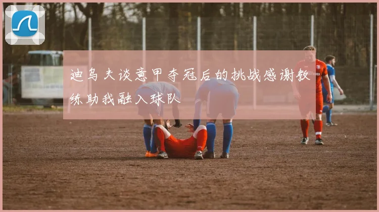 迪乌夫谈意甲夺冠后的挑战感谢教练助我融入球队