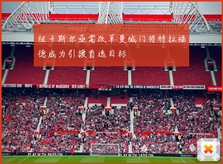 纽卡斯尔亟需改革曼城门将特拉福德成为引援首选目标