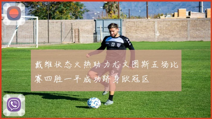 戴维状态火热助力尤文图斯五场比赛四胜一平成功跻身欧冠区