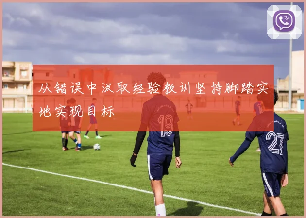 从错误中汲取经验教训坚持脚踏实地实现目标