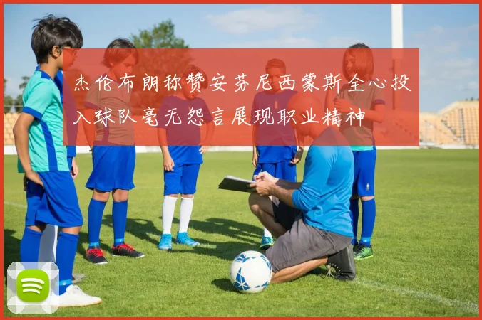 杰伦布朗称赞安芬尼西蒙斯全心投入球队毫无怨言展现职业精神