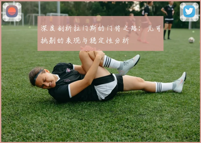 深度剖析拉门斯的门将之路：无可挑剔的表现与稳定性分析