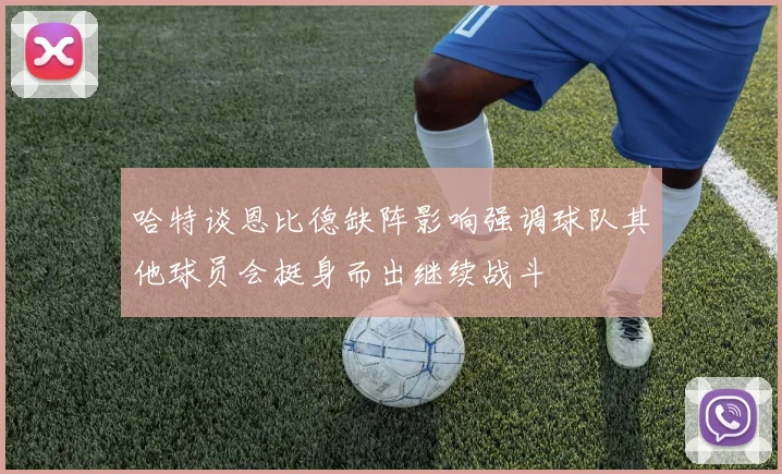 哈特谈恩比德缺阵影响强调球队其他球员会挺身而出继续战斗