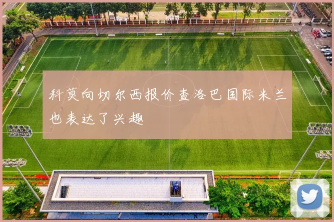 科莫向切尔西报价查洛巴国际米兰也表达了兴趣