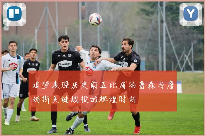 追梦表现历史前五比肩汤普森与詹姆斯关键战役的辉煌时刻