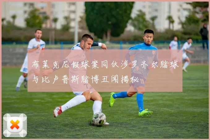 布莱克尼假球案同伙涉罗齐尔赌球与比卢普斯赌博丑闻揭秘