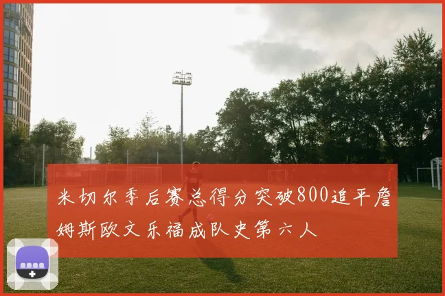 米切尔季后赛总得分突破800追平詹姆斯欧文乐福成队史第六人